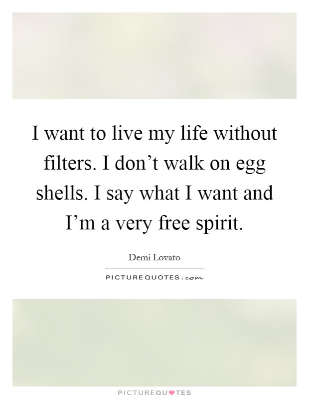 I want to live my life without filters. I don't walk on egg shells. I say what I want and I'm a very free spirit. Picture Quote #1