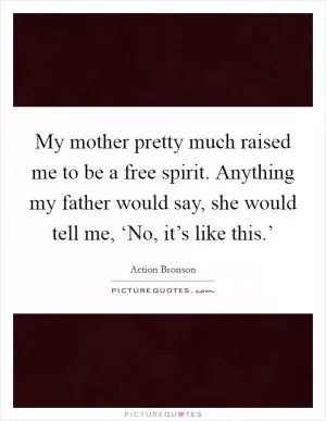 My mother pretty much raised me to be a free spirit. Anything my father would say, she would tell me, ‘No, it’s like this.’ Picture Quote #1