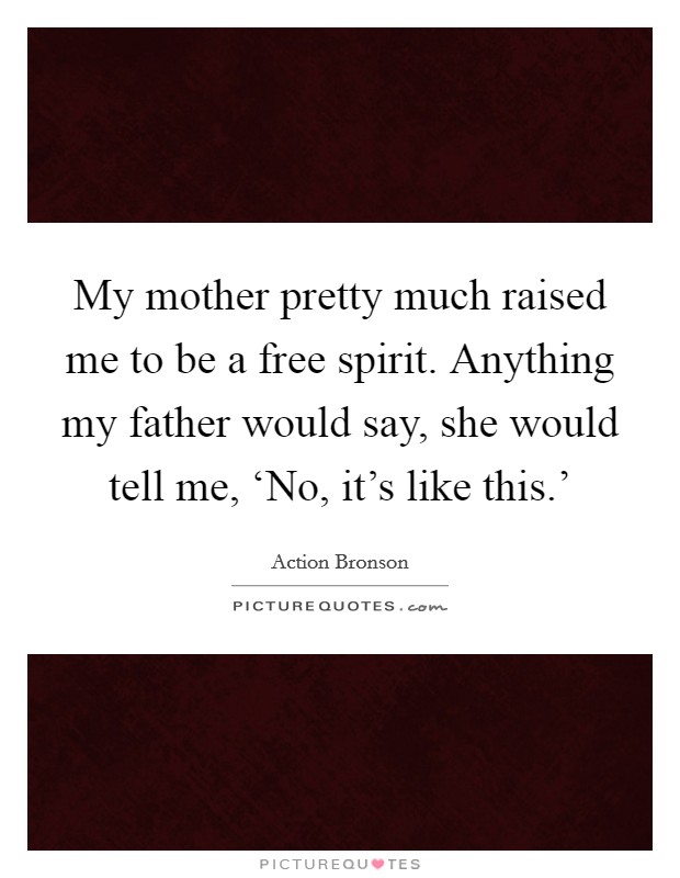 My mother pretty much raised me to be a free spirit. Anything my father would say, she would tell me, ‘No, it's like this.' Picture Quote #1