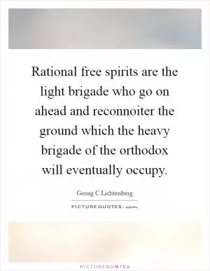 Rational free spirits are the light brigade who go on ahead and reconnoiter the ground which the heavy brigade of the orthodox will eventually occupy Picture Quote #1
