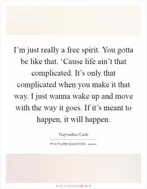 I’m just really a free spirit. You gotta be like that. ‘Cause life ain’t that complicated. It’s only that complicated when you make it that way. I just wanna wake up and move with the way it goes. If it’s meant to happen, it will happen Picture Quote #1