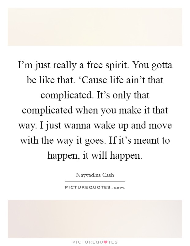 I'm just really a free spirit. You gotta be like that. ‘Cause life ain't that complicated. It's only that complicated when you make it that way. I just wanna wake up and move with the way it goes. If it's meant to happen, it will happen. Picture Quote #1