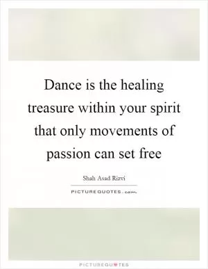Dance is the healing treasure within your spirit that only movements of passion can set free Picture Quote #1