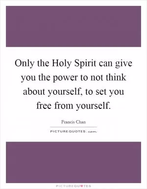 Only the Holy Spirit can give you the power to not think about yourself, to set you free from yourself Picture Quote #1
