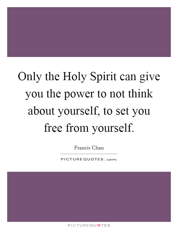 Only the Holy Spirit can give you the power to not think about yourself, to set you free from yourself. Picture Quote #1