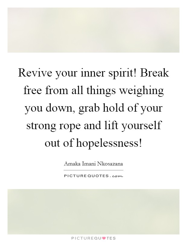 Revive your inner spirit! Break free from all things weighing you down, grab hold of your strong rope and lift yourself out of hopelessness! Picture Quote #1