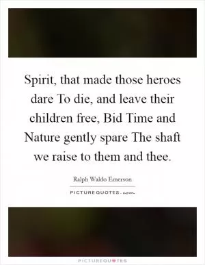 Spirit, that made those heroes dare To die, and leave their children free, Bid Time and Nature gently spare The shaft we raise to them and thee Picture Quote #1