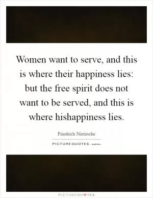 Women want to serve, and this is where their happiness lies: but the free spirit does not want to be served, and this is where hishappiness lies Picture Quote #1