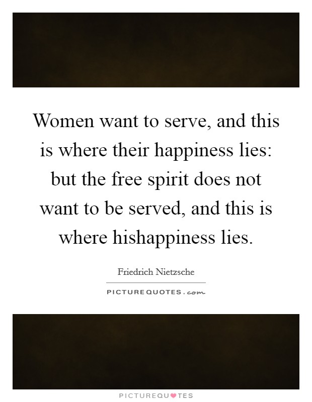 Women want to serve, and this is where their happiness lies: but the free spirit does not want to be served, and this is where hishappiness lies. Picture Quote #1