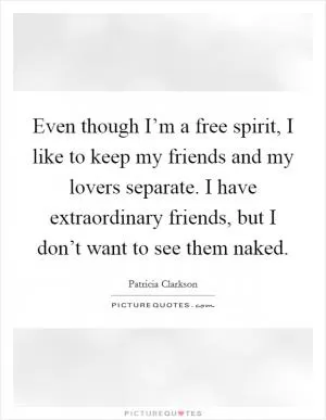 Even though I’m a free spirit, I like to keep my friends and my lovers separate. I have extraordinary friends, but I don’t want to see them naked Picture Quote #1