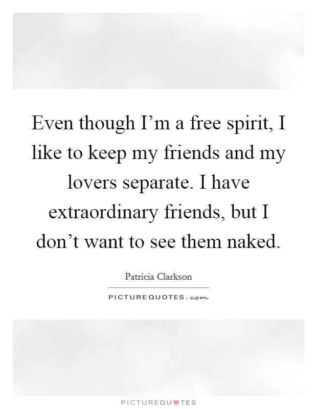 Even though I'm a free spirit, I like to keep my friends and my lovers separate. I have extraordinary friends, but I don't want to see them naked. Picture Quote #1