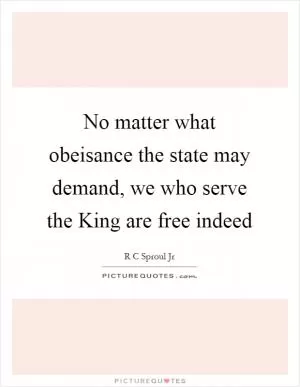 No matter what obeisance the state may demand, we who serve the King are free indeed Picture Quote #1