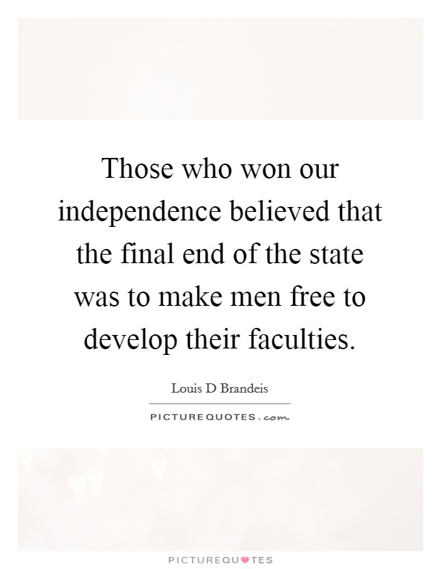 Those who won our independence believed that the final end of the state was to make men free to develop their faculties. Picture Quote #1