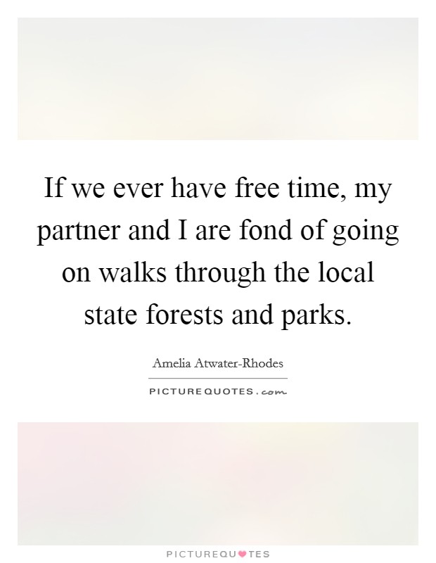 If we ever have free time, my partner and I are fond of going on walks through the local state forests and parks. Picture Quote #1