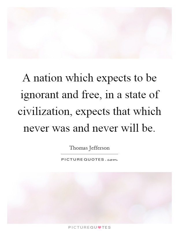 A nation which expects to be ignorant and free, in a state of civilization, expects that which never was and never will be. Picture Quote #1