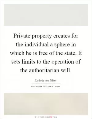 Private property creates for the individual a sphere in which he is free of the state. It sets limits to the operation of the authoritarian will Picture Quote #1