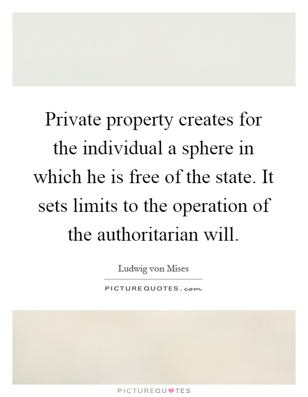 Private property creates for the individual a sphere in which he is free of the state. It sets limits to the operation of the authoritarian will. Picture Quote #1