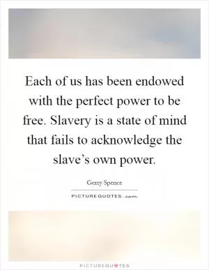 Each of us has been endowed with the perfect power to be free. Slavery is a state of mind that fails to acknowledge the slave’s own power Picture Quote #1