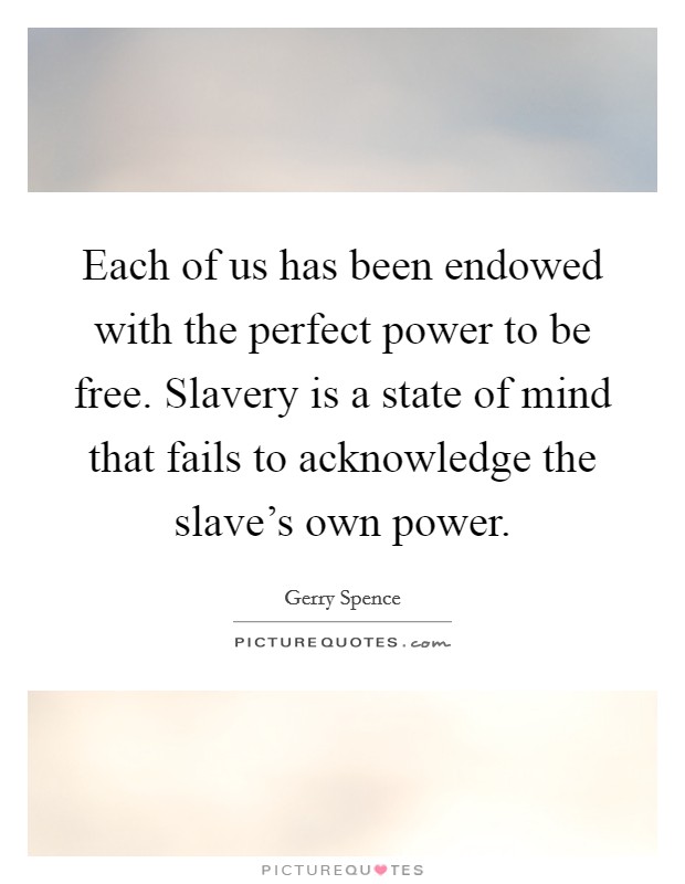 Each of us has been endowed with the perfect power to be free. Slavery is a state of mind that fails to acknowledge the slave's own power. Picture Quote #1