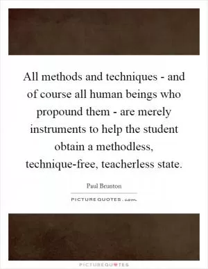 All methods and techniques - and of course all human beings who propound them - are merely instruments to help the student obtain a methodless, technique-free, teacherless state Picture Quote #1