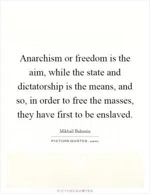 Anarchism or freedom is the aim, while the state and dictatorship is the means, and so, in order to free the masses, they have first to be enslaved Picture Quote #1