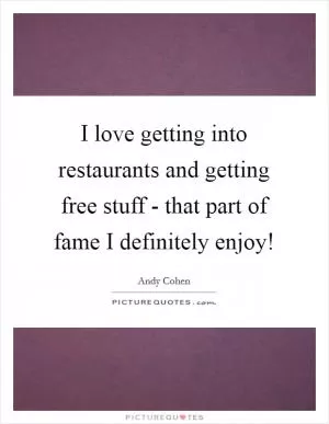 I love getting into restaurants and getting free stuff - that part of fame I definitely enjoy! Picture Quote #1