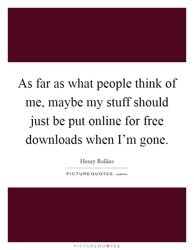 As far as what people think of me, maybe my stuff should just be put online for free downloads when I'm gone. Picture Quote #1