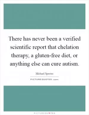There has never been a verified scientific report that chelation therapy, a gluten-free diet, or anything else can cure autism Picture Quote #1