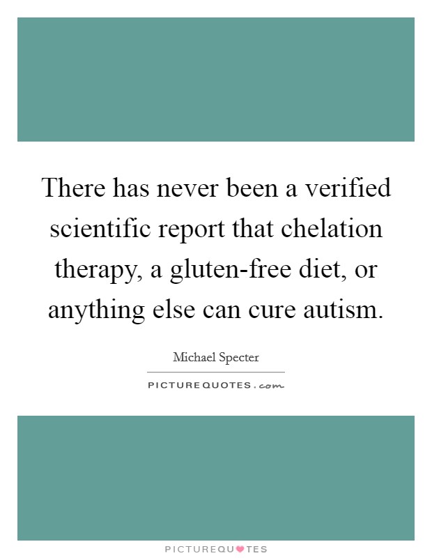 There has never been a verified scientific report that chelation therapy, a gluten-free diet, or anything else can cure autism. Picture Quote #1
