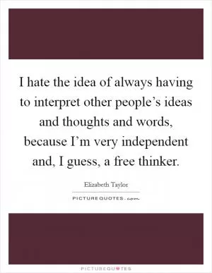 I hate the idea of always having to interpret other people’s ideas and thoughts and words, because I’m very independent and, I guess, a free thinker Picture Quote #1