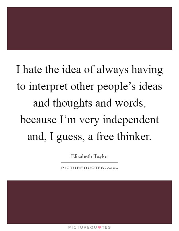 I hate the idea of always having to interpret other people's ideas and thoughts and words, because I'm very independent and, I guess, a free thinker. Picture Quote #1