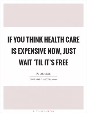 If you think health care is expensive now, just wait ‘til it’s free Picture Quote #1