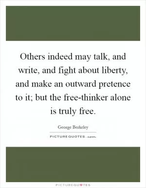 Others indeed may talk, and write, and fight about liberty, and make an outward pretence to it; but the free-thinker alone is truly free Picture Quote #1