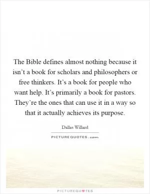 The Bible defines almost nothing because it isn’t a book for scholars and philosophers or free thinkers. It’s a book for people who want help. It’s primarily a book for pastors. They’re the ones that can use it in a way so that it actually achieves its purpose Picture Quote #1