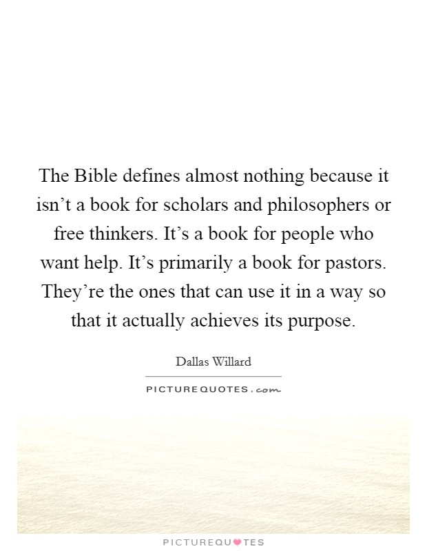 The Bible defines almost nothing because it isn't a book for scholars and philosophers or free thinkers. It's a book for people who want help. It's primarily a book for pastors. They're the ones that can use it in a way so that it actually achieves its purpose. Picture Quote #1
