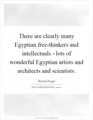 There are clearly many Egyptian free-thinkers and intellectuals - lots of wonderful Egyptian artists and architects and scientists Picture Quote #1