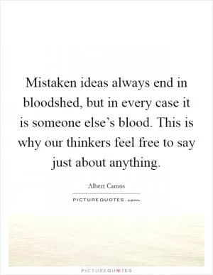 Mistaken ideas always end in bloodshed, but in every case it is someone else’s blood. This is why our thinkers feel free to say just about anything Picture Quote #1