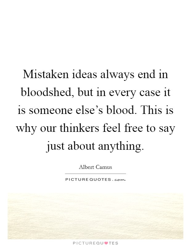 Mistaken ideas always end in bloodshed, but in every case it is someone else's blood. This is why our thinkers feel free to say just about anything. Picture Quote #1