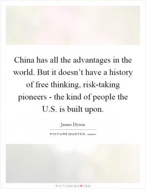 China has all the advantages in the world. But it doesn’t have a history of free thinking, risk-taking pioneers - the kind of people the U.S. is built upon Picture Quote #1