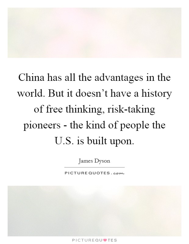 China has all the advantages in the world. But it doesn't have a history of free thinking, risk-taking pioneers - the kind of people the U.S. is built upon. Picture Quote #1