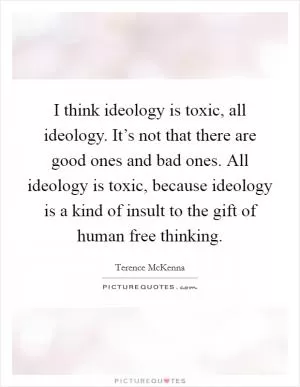 I think ideology is toxic, all ideology. It’s not that there are good ones and bad ones. All ideology is toxic, because ideology is a kind of insult to the gift of human free thinking Picture Quote #1