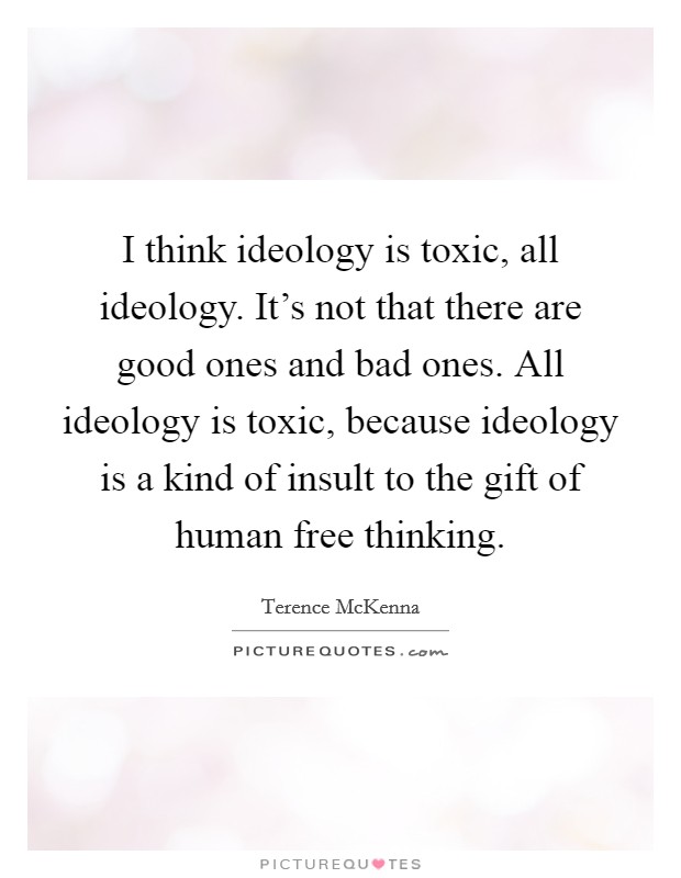 I think ideology is toxic, all ideology. It's not that there are good ones and bad ones. All ideology is toxic, because ideology is a kind of insult to the gift of human free thinking. Picture Quote #1