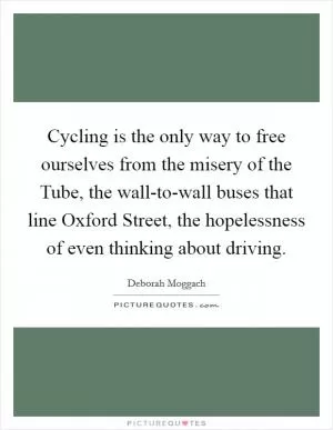 Cycling is the only way to free ourselves from the misery of the Tube, the wall-to-wall buses that line Oxford Street, the hopelessness of even thinking about driving Picture Quote #1