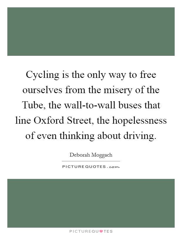 Cycling is the only way to free ourselves from the misery of the Tube, the wall-to-wall buses that line Oxford Street, the hopelessness of even thinking about driving. Picture Quote #1
