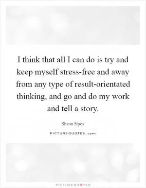 I think that all I can do is try and keep myself stress-free and away from any type of result-orientated thinking, and go and do my work and tell a story Picture Quote #1