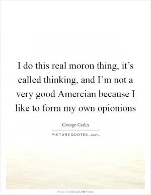 I do this real moron thing, it’s called thinking, and I’m not a very good Amercian because I like to form my own opionions Picture Quote #1