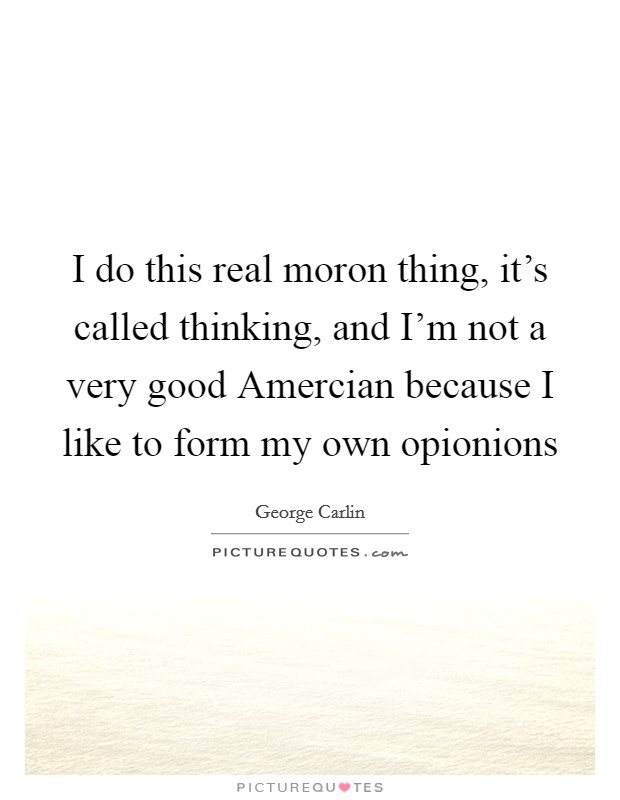 I do this real moron thing, it's called thinking, and I'm not a very good Amercian because I like to form my own opionions Picture Quote #1