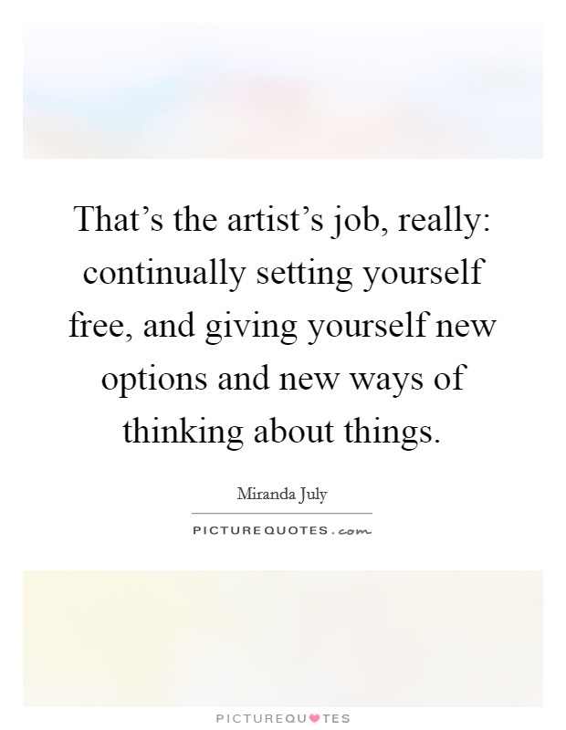 That's the artist's job, really: continually setting yourself free, and giving yourself new options and new ways of thinking about things. Picture Quote #1