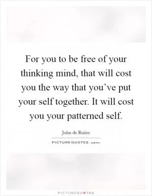 For you to be free of your thinking mind, that will cost you the way that you’ve put your self together. It will cost you your patterned self Picture Quote #1