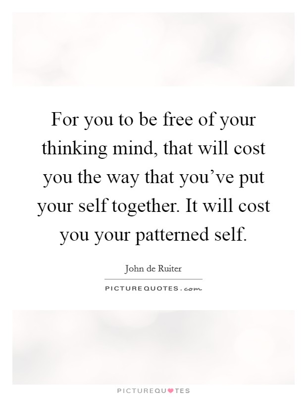 For you to be free of your thinking mind, that will cost you the way that you've put your self together. It will cost you your patterned self. Picture Quote #1
